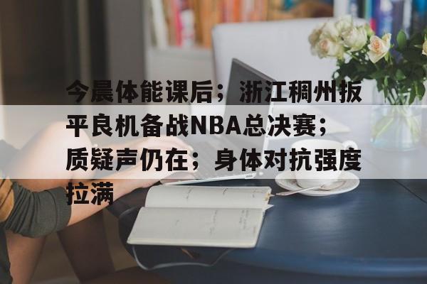 易游下载app -关于今晨体能课后；浙江稠州扳平良机备战NBA总决赛；质疑声仍在；身体对抗强度拉满的信息